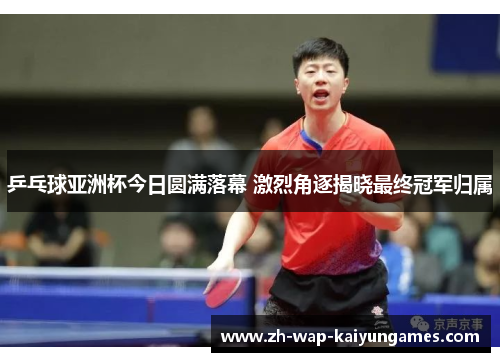 乒乓球亚洲杯今日圆满落幕 激烈角逐揭晓最终冠军归属 乒乓球亚洲杯今日圆满落幕 激烈角逐揭晓最终冠军归属