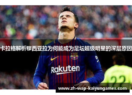卡拉格解析穆西亚拉为何能成为足坛超级明星的深层原因 卡拉格解析穆西亚拉为何能成为足坛超级明星的深层原因