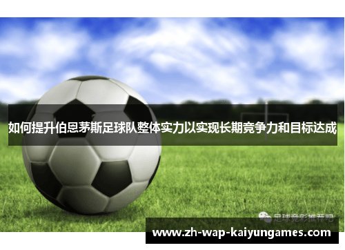 如何提升伯恩茅斯足球队整体实力以实现长期竞争力和目标达成 如何提升伯恩茅斯足球队整体实力以实现长期竞争力和目标达成
