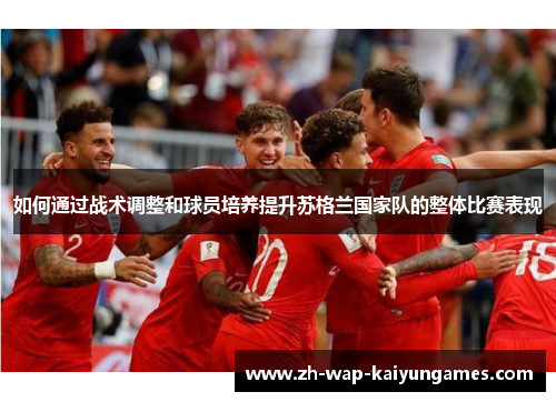 如何通过战术调整和球员培养提升苏格兰国家队的整体比赛表现 如何通过战术调整和球员培养提升苏格兰国家队的整体比赛表现