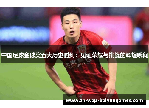 中国足球金球奖五大历史时刻:见证荣耀与挑战的辉煌瞬间 中国足球金球奖五大历史时刻:见证荣耀与挑战的辉煌瞬间