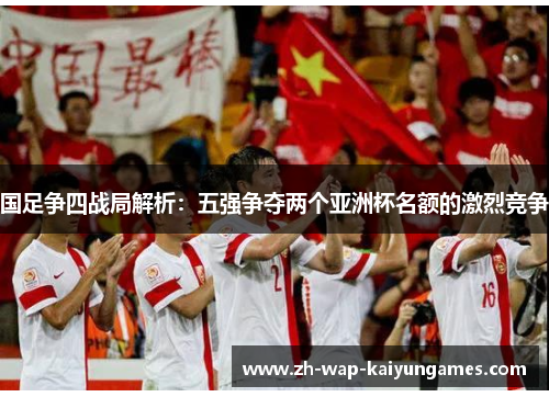 国足争四战局解析：五强争夺两个亚洲杯名额的激烈竞争