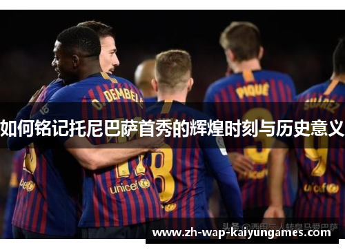 如何铭记托尼巴萨首秀的辉煌时刻与历史意义 如何铭记托尼巴萨首秀的辉煌时刻与历史意义