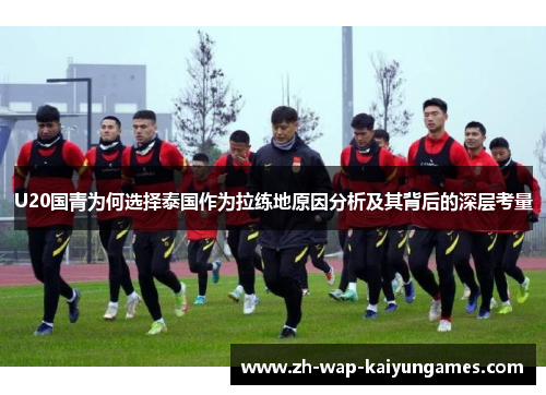 U20国青为何选择泰国作为拉练地原因分析及其背后的深层考量 U20国青为何选择泰国作为拉练地原因分析及其背后的深层考量