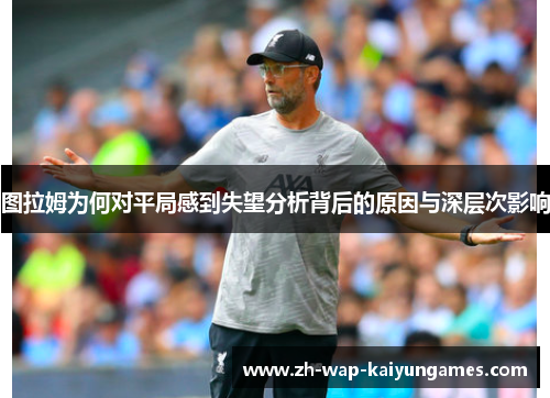 图拉姆为何对平局感到失望分析背后的原因与深层次影响