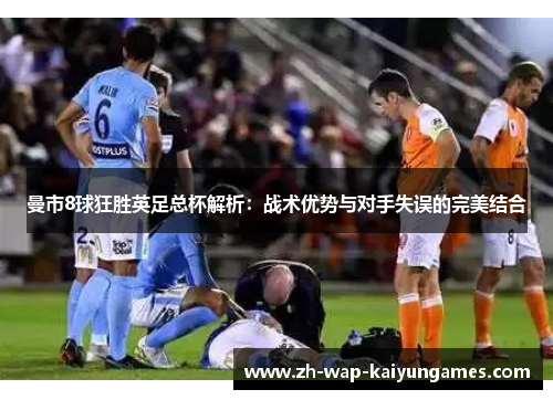 曼市8球狂胜英足总杯解析:战术优势与对手失误的完美结合 曼市8球狂胜英足总杯解析:战术优势与对手失误的完美结合