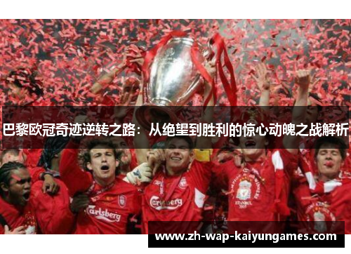 巴黎欧冠奇迹逆转之路:从绝望到胜利的惊心动魄之战解析 巴黎欧冠奇迹逆转之路:从绝望到胜利的惊心动魄之战解析