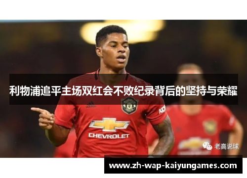 利物浦追平主场双红会不败纪录背后的坚持与荣耀