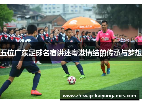 五位广东足球名宿讲述粤港情结的传承与梦想 五位广东足球名宿讲述粤港情结的传承与梦想