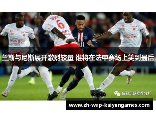 兰斯与尼斯展开激烈较量 谁将在法甲赛场上笑到最后 兰斯与尼斯展开激烈较量 谁将在法甲赛场上笑到最后