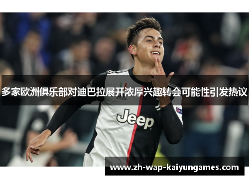 多家欧洲俱乐部对迪巴拉展开浓厚兴趣转会可能性引发热议