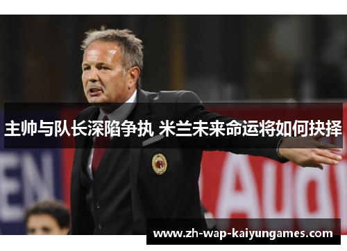 主帅与队长深陷争执 米兰未来命运将如何抉择 主帅与队长深陷争执 米兰未来命运将如何抉择
