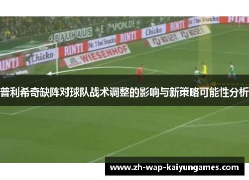 普利希奇缺阵对球队战术调整的影响与新策略可能性分析 普利希奇缺阵对球队战术调整的影响与新策略可能性分析