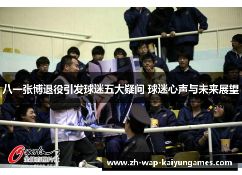 八一张博退役引发球迷五大疑问 球迷心声与未来展望 八一张博退役引发球迷五大疑问 球迷心声与未来展望