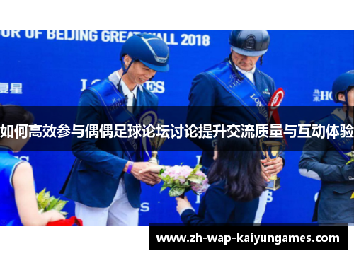 如何高效参与偶偶足球论坛讨论提升交流质量与互动体验 如何高效参与偶偶足球论坛讨论提升交流质量与互动体验