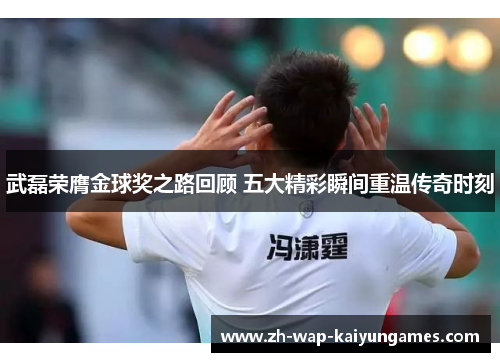 武磊荣膺金球奖之路回顾 五大精彩瞬间重温传奇时刻 武磊荣膺金球奖之路回顾 五大精彩瞬间重温传奇时刻