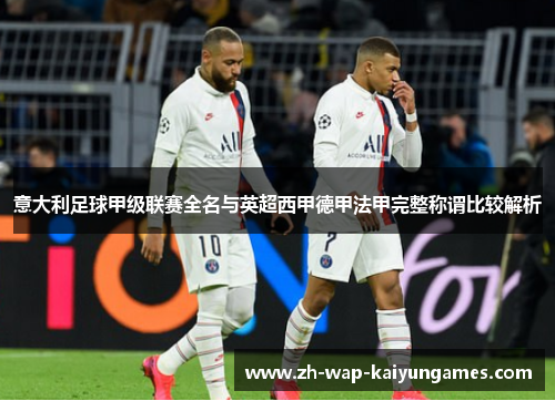 意大利足球甲级联赛全名与英超西甲德甲法甲完整称谓比较解析 意大利足球甲级联赛全名与英超西甲德甲法甲完整称谓比较解析
