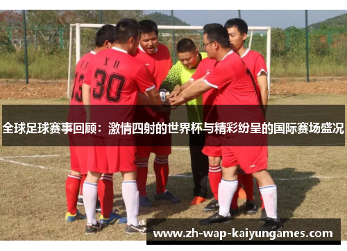 全球足球赛事回顾:激情四射的世界杯与精彩纷呈的国际赛场盛况 全球足球赛事回顾:激情四射的世界杯与精彩纷呈的国际赛场盛况