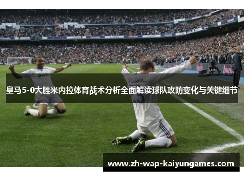 皇马5-0大胜米内拉体育战术分析全面解读球队攻防变化与关键细节 皇马5-0大胜米内拉体育战术分析全面解读球队攻防变化与关键细节