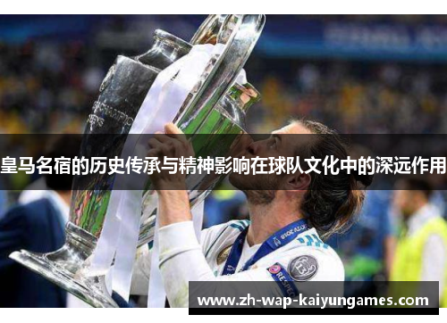 皇马名宿的历史传承与精神影响在球队文化中的深远作用 皇马名宿的历史传承与精神影响在球队文化中的深远作用