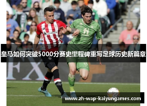 皇马如何突破5000分赛史里程碑重写足球历史新篇章 皇马如何突破5000分赛史里程碑重写足球历史新篇章