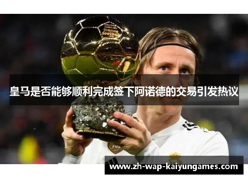 皇马是否能够顺利完成签下阿诺德的交易引发热议 皇马是否能够顺利完成签下阿诺德的交易引发热议