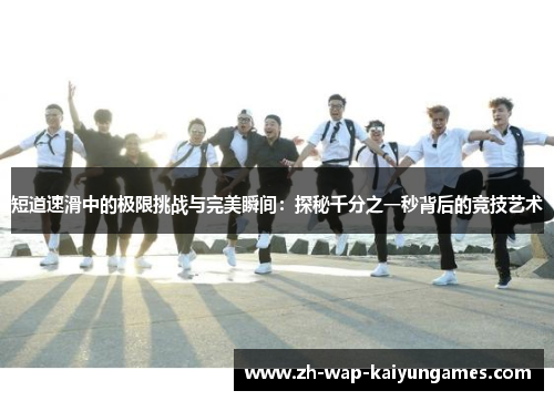 短道速滑中的极限挑战与完美瞬间:探秘千分之一秒背后的竞技艺术 短道速滑中的极限挑战与完美瞬间:探秘千分之一秒背后的竞技艺术