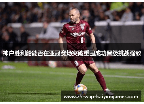 神户胜利船能否在亚冠赛场突破重围成功晋级挑战强敌 神户胜利船能否在亚冠赛场突破重围成功晋级挑战强敌