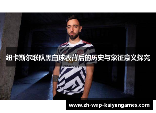 纽卡斯尔联队黑白球衣背后的历史与象征意义探究 纽卡斯尔联队黑白球衣背后的历史与象征意义探究