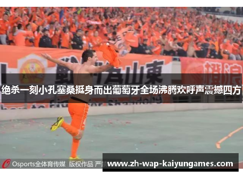 绝杀一刻小孔塞桑挺身而出葡萄牙全场沸腾欢呼声震撼四方 绝杀一刻小孔塞桑挺身而出葡萄牙全场沸腾欢呼声震撼四方