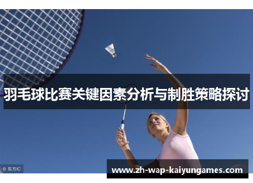 羽毛球比赛关键因素分析与制胜策略探讨 羽毛球比赛关键因素分析与制胜策略探讨