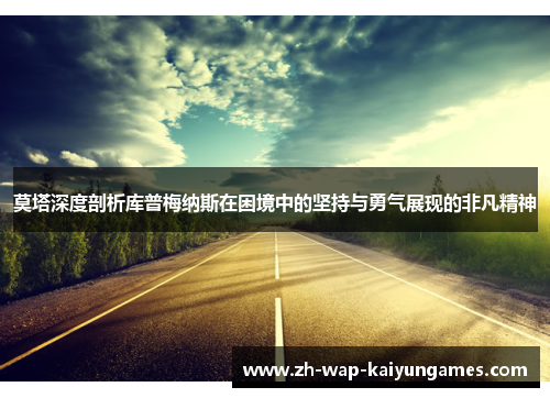 莫塔深度剖析库普梅纳斯在困境中的坚持与勇气展现的非凡精神 莫塔深度剖析库普梅纳斯在困境中的坚持与勇气展现的非凡精神