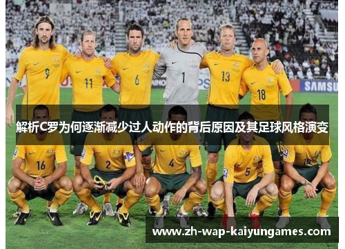 解析C罗为何逐渐减少过人动作的背后原因及其足球风格演变 解析C罗为何逐渐减少过人动作的背后原因及其足球风格演变