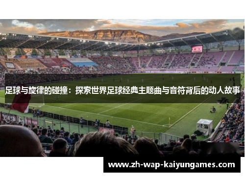 足球与旋律的碰撞：探索世界足球经典主题曲与音符背后的动人故事