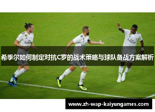 希季尔如何制定对抗C罗的战术策略与球队备战方案解析 希季尔如何制定对抗C罗的战术策略与球队备战方案解析