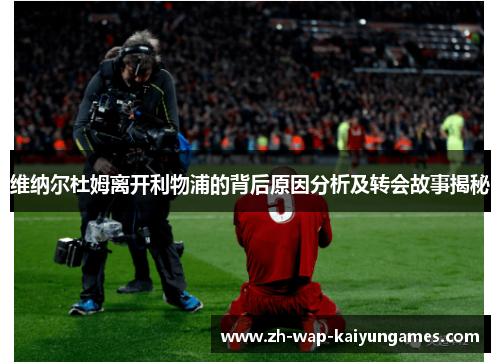 维纳尔杜姆离开利物浦的背后原因分析及转会故事揭秘 维纳尔杜姆离开利物浦的背后原因分析及转会故事揭秘
