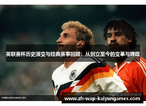 英联赛杯历史演变与经典赛事回顾：从创立至今的变革与辉煌