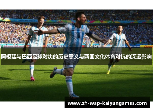 阿根廷与巴西足球对决的历史意义与两国文化体育对抗的深远影响 阿根廷与巴西足球对决的历史意义与两国文化体育对抗的深远影响