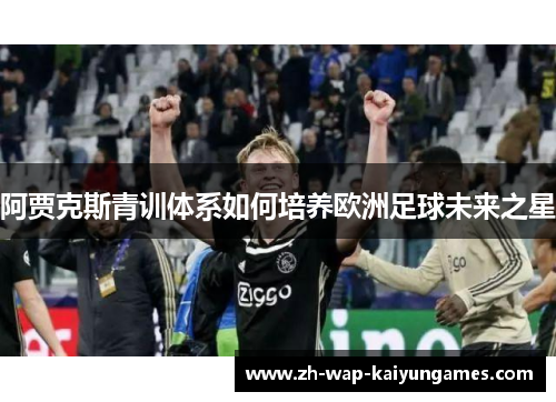 阿贾克斯青训体系如何培养欧洲足球未来之星 阿贾克斯青训体系如何培养欧洲足球未来之星