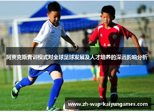 阿贾克斯青训模式对全球足球发展及人才培养的深远影响分析 阿贾克斯青训模式对全球足球发展及人才培养的深远影响分析