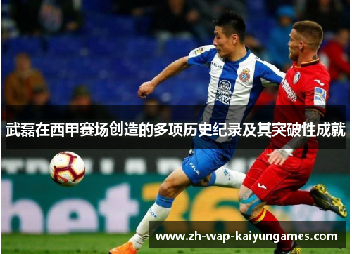 武磊在西甲赛场创造的多项历史纪录及其突破性成就