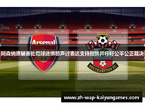 阿森纳遭禁赛处罚球迷愤怒声讨表达支持担忧并呼吁公平公正裁决