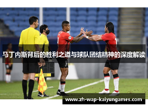 马丁内斯背后的胜利之道与球队团结精神的深度解读