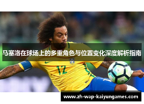 马塞洛在球场上的多重角色与位置变化深度解析指南 马塞洛在球场上的多重角色与位置变化深度解析指南