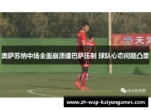 奥萨苏纳中场全面崩溃遭巴萨压制 球队心态问题凸显 奥萨苏纳中场全面崩溃遭巴萨压制 球队心态问题凸显