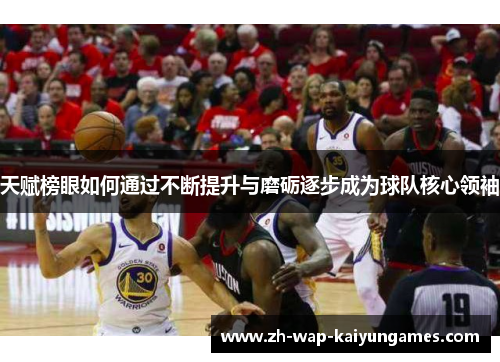 天赋榜眼如何通过不断提升与磨砺逐步成为球队核心领袖 天赋榜眼如何通过不断提升与磨砺逐步成为球队核心领袖