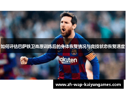 如何评估巴萨铁卫高原训练后的身体恢复情况与竞技状态恢复速度 如何评估巴萨铁卫高原训练后的身体恢复情况与竞技状态恢复速度