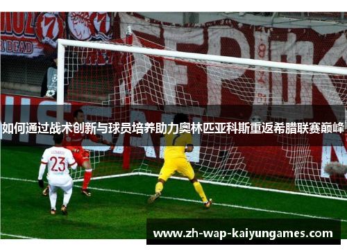 如何通过战术创新与球员培养助力奥林匹亚科斯重返希腊联赛巅峰