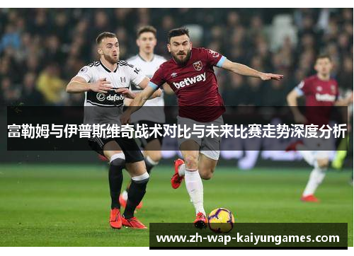 富勒姆与伊普斯维奇战术对比与未来比赛走势深度分析