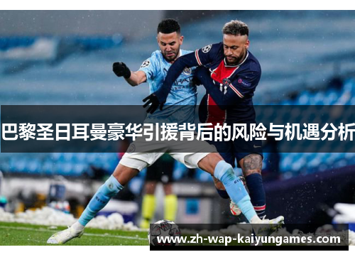 巴黎圣日耳曼豪华引援背后的风险与机遇分析